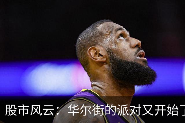 股市风云：华尔街的派对又开始了！